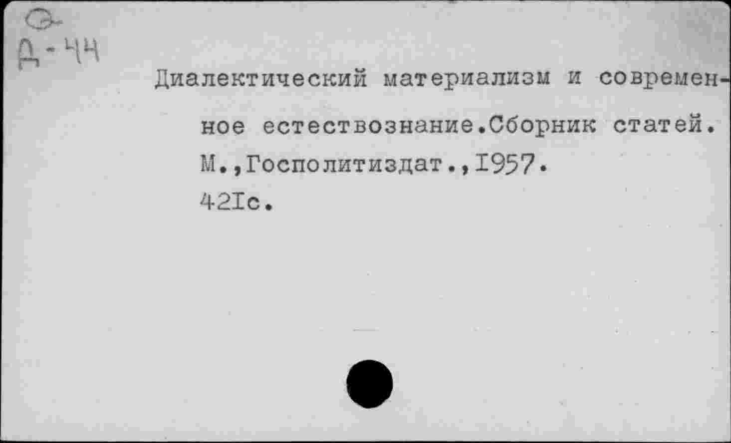 ﻿Р,-Ь1Ч
Диалектический материализм и современ
ное естествознание.Сборник статей. М.,Госполитиздат.,1957• 421с.